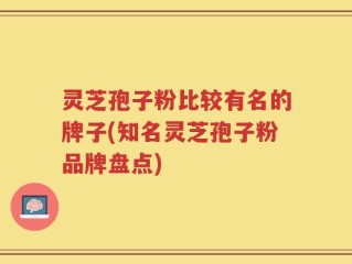 灵芝孢子粉比较有名的牌子(知名灵芝孢子粉品牌盘点)