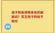 孢子粉能调理身体的解解闷？灵芝孢子粉能不能吃