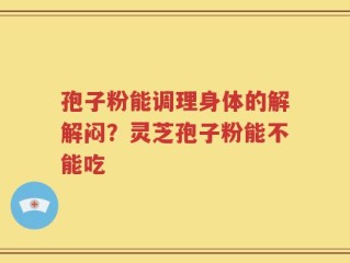 孢子粉能调理身体的解解闷？灵芝孢子粉能不能吃