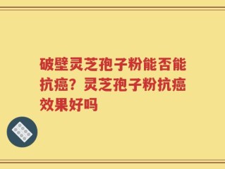 破壁灵芝孢子粉能否能抗癌？灵芝孢子粉抗癌效果好吗