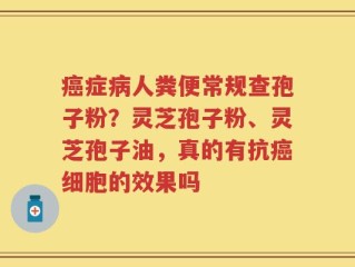 癌症病人粪便常规查孢子粉？灵芝孢子粉、灵芝孢子油，真的有抗癌细胞的效果吗