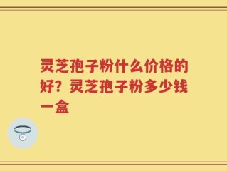 灵芝孢子粉什么价格的好？灵芝孢子粉多少钱一盒