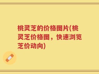 桃灵芝的价格图片(桃灵芝价格图，快速浏览芝价动向)