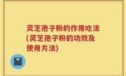 灵芝孢子粉的作用吃法(灵芝孢子粉的功效及使用方法)
