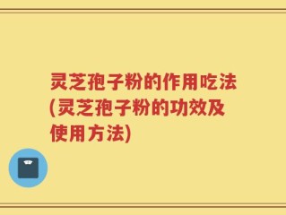 灵芝孢子粉的作用吃法(灵芝孢子粉的功效及使用方法)