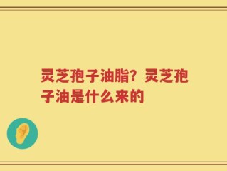 灵芝孢子油脂？灵芝孢子油是什么来的