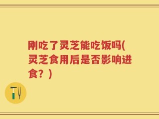 刚吃了灵芝能吃饭吗(灵芝食用后是否影响进食？)