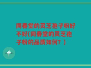 同春堂的灵芝孢子粉好不好(同春堂的灵芝孢子粉的品质如何？)