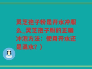 灵芝孢子粉是开水冲服么_灵芝孢子粉的正确冲泡方法：使用开水还是温水？)