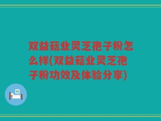 双益菇业灵芝孢子粉怎么样(双益菇业灵芝孢子粉功效及体验分享)