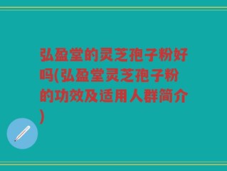 弘盈堂的灵芝孢子粉好吗(弘盈堂灵芝孢子粉的功效及适用人群简介)