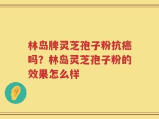 林岛牌灵芝孢子粉抗癌吗？林岛灵芝孢子粉的效果怎么样