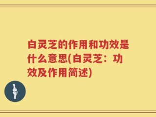 白灵芝的作用和功效是什么意思(白灵芝：功效及作用简述)