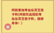 阿胶里加寿仙谷灵芝孢子粉(阿胶饮品搭配寿仙谷灵芝孢子粉，强健身体！)