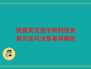 胶囊灵芝孢子粉的佳食用方法与注意事项解析