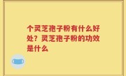 个灵芝孢子粉有什么好处？灵芝孢子粉的功效是什么