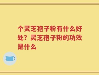 个灵芝孢子粉有什么好处？灵芝孢子粉的功效是什么