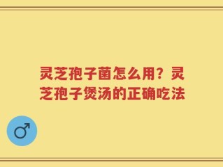 灵芝孢子菌怎么用？灵芝孢子煲汤的正确吃法