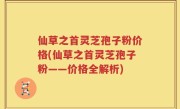 仙草之首灵芝孢子粉价格(仙草之首灵芝孢子粉——价格全解析)
