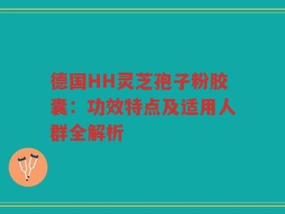 德国HH灵芝孢子粉胶囊：功效特点及适用人群全解析