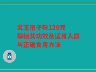灵芝孢子粉120克 探秘其功效及适用人群与正确食用方法
