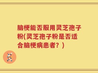 脑梗能否服用灵芝孢子粉(灵芝孢子粉是否适合脑梗病患者？)