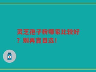 灵芝孢子粉哪家比较好？别再盲目选！