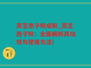 灵芝孢子粉成粉_灵芝孢子粉：全面解析其功效与使用方法)