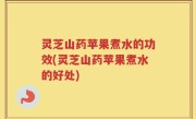 灵芝山药苹果煮水的功效(灵芝山药苹果煮水的好处)