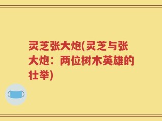 灵芝张大炮(灵芝与张大炮：两位树木英雄的壮举)
