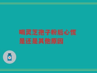 喝灵芝孢子粉后心慌 是还是其他原因