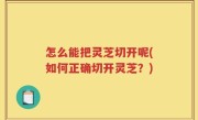 怎么能把灵芝切开呢(如何正确切开灵芝？)