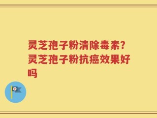 灵芝孢子粉清除毒素？灵芝孢子粉抗癌效果好吗