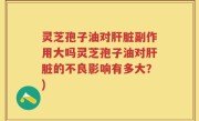 灵芝孢子油对肝脏副作用大吗灵芝孢子油对肝脏的不良影响有多大？)