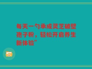 每天一勺承成灵芝破壁孢子粉，轻松开启养生新体验”