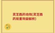 灵芝西药功效(灵芝西药双重效益解析)