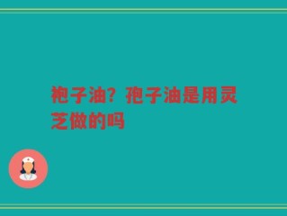 袍子油？孢子油是用灵芝做的吗