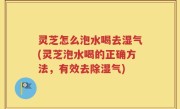灵芝怎么泡水喝去湿气(灵芝泡水喝的正确方法，有效去除湿气)