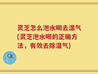 灵芝怎么泡水喝去湿气(灵芝泡水喝的正确方法，有效去除湿气)