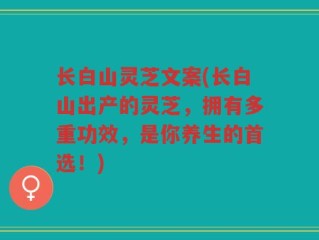 长白山灵芝文案(长白山出产的灵芝，拥有多重功效，是你养生的首选！)