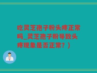 吃灵芝孢子粉头疼正常吗_灵芝孢子粉导致头疼现象是否正常？)