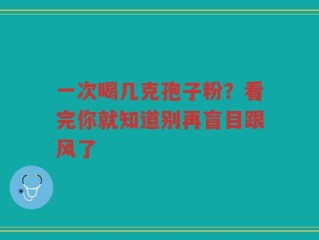 一次喝几克孢子粉？看完你就知道别再盲目跟风了