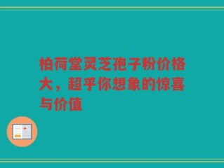 柏荷堂灵芝孢子粉价格大，超乎你想象的惊喜与价值