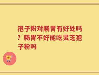 孢子粉对肠胃有好处吗？肠胃不好能吃灵芝孢子粉吗
