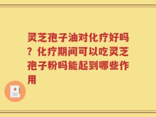 灵芝孢子油对化疗好吗？化疗期间可以吃灵芝孢子粉吗能起到哪些作用