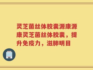 灵芝菌丝体胶囊源康源康灵芝菌丝体胶囊，提升免疫力，滋肺明目