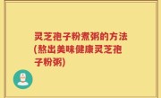 灵芝孢子粉煮粥的方法(熬出美味健康灵芝孢子粉粥)