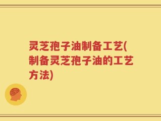 灵芝孢子油制备工艺(制备灵芝孢子油的工艺方法)