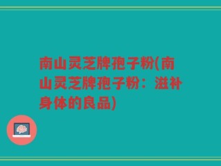 南山灵芝牌孢子粉(南山灵芝牌孢子粉：滋补身体的良品)