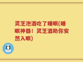 灵芝泡酒吃了睡眠(睡眠神器！灵芝酒助你安然入眠)